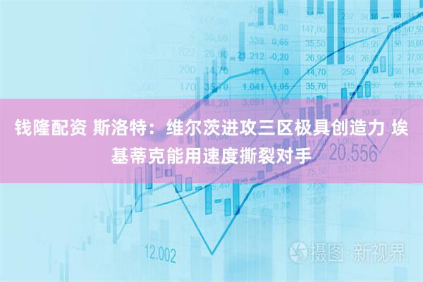 钱隆配资 斯洛特：维尔茨进攻三区极具创造力 埃基蒂克能用速度撕裂对手