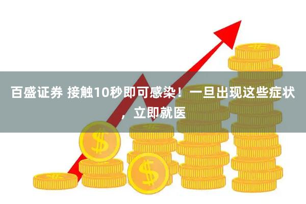 百盛证券 接触10秒即可感染！一旦出现这些症状，立即就医