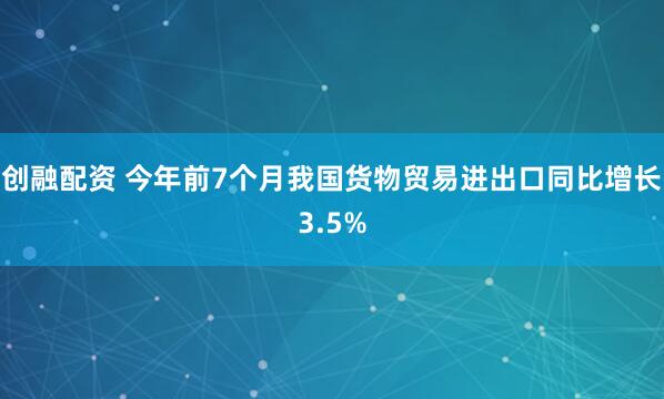 创融配资 今年前7个月我国货物贸易进出口同比增长3.5%