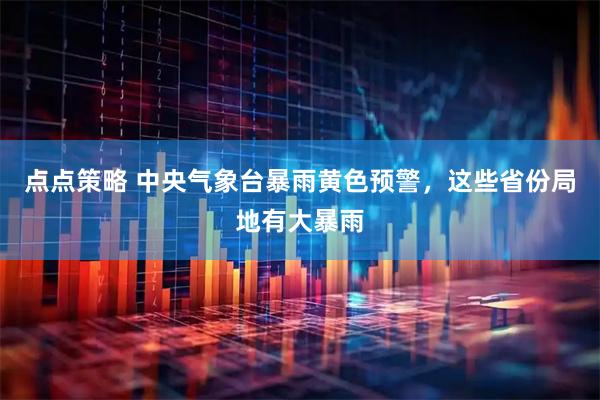 点点策略 中央气象台暴雨黄色预警，这些省份局地有大暴雨