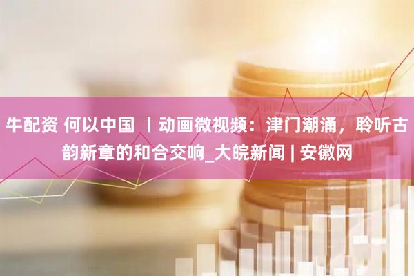 牛配资 何以中国 丨动画微视频：津门潮涌，聆听古韵新章的和合交响_大皖新闻 | 安徽网