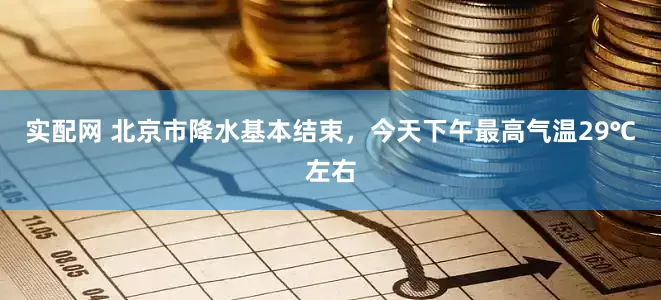 实配网 北京市降水基本结束，今天下午最高气温29℃左右