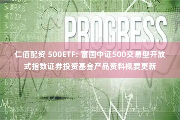 仁佰配资 500ETF: 富国中证500交易型开放式指数证券投资基金产品资料概要更新