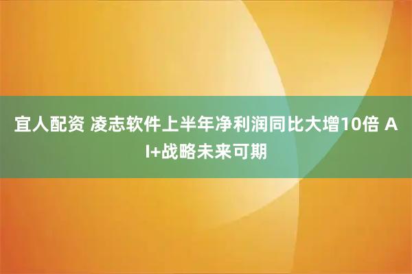 宜人配资 凌志软件上半年净利润同比大增10倍 AI+战略未来可期