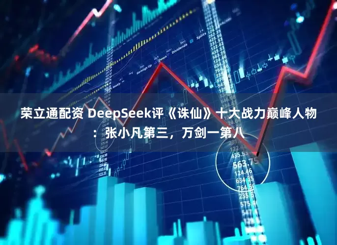 荣立通配资 DeepSeek评《诛仙》十大战力巅峰人物：张小凡第三，万剑一第八