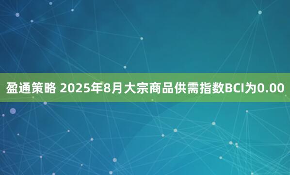 盈通策略 2025年8月大宗商品供需指数BCI为0.00