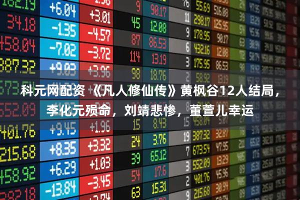 科元网配资 《凡人修仙传》黄枫谷12人结局，李化元殒命，刘靖悲惨，董萱儿幸运