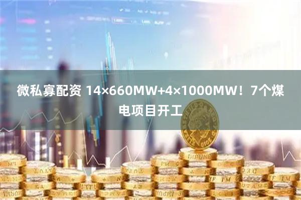 微私寡配资 14×660MW+4×1000MW！7个煤电项目开工
