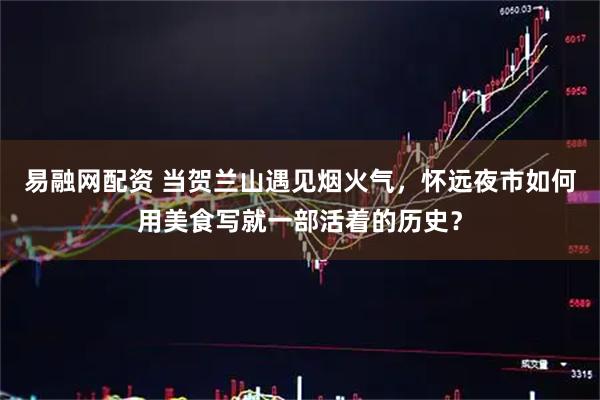 易融网配资 当贺兰山遇见烟火气，怀远夜市如何用美食写就一部活着的历史？