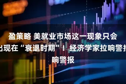 盈策略 美就业市场这一现象只会出现在“衰退时期”！经济学家拉响警报