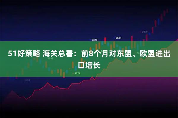 51好策略 海关总署：前8个月对东盟、欧盟进出口增长