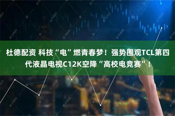杜德配资 科技“电”燃青春梦！强势围观TCL第四代液晶电视C12K空降“高校电竞赛”！