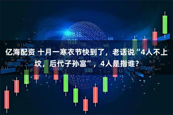 亿海配资 十月一寒衣节快到了，老话说“4人不上坟，后代子孙富”，4人是指谁？