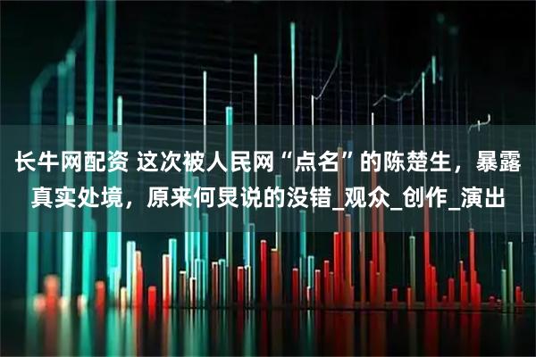 长牛网配资 这次被人民网“点名”的陈楚生，暴露真实处境，原来何炅说的没错_观众_创作_演出