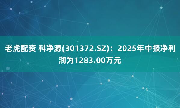 老虎配资 科净源(301372.SZ)：2025年中报净利润为1283.00万元