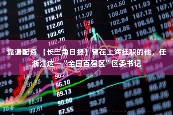 靠谱配资 【长三角日报】曾在上海挂职的他，任浙江这一“全国百强区”区委书记