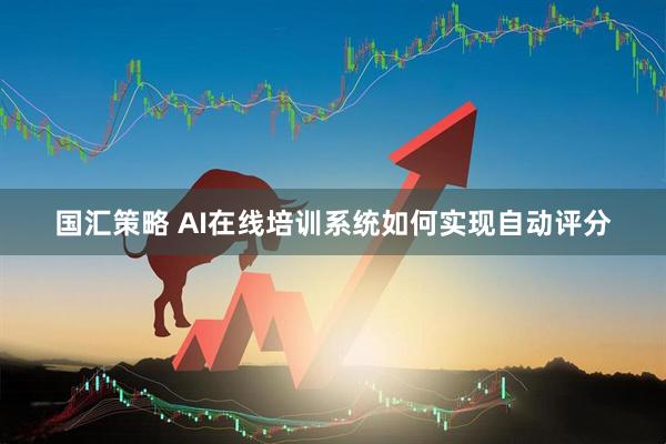 国汇策略 AI在线培训系统如何实现自动评分