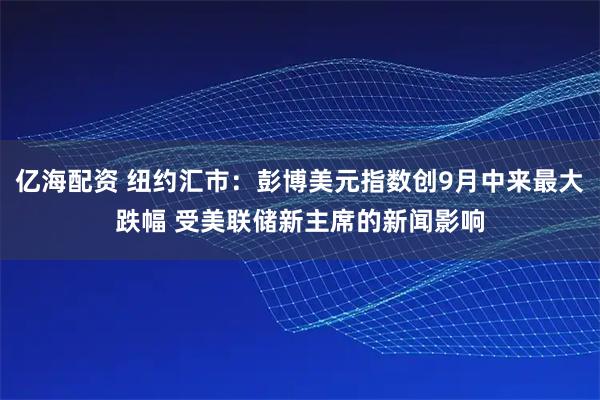 亿海配资 纽约汇市：彭博美元指数创9月中来最大跌幅 受美联储新主席的新闻影响