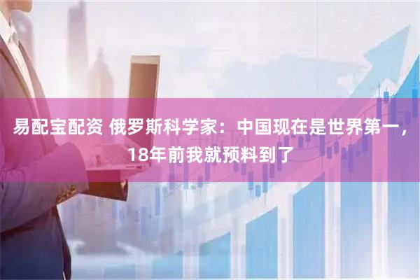 易配宝配资 俄罗斯科学家：中国现在是世界第一，18年前我就预料到了